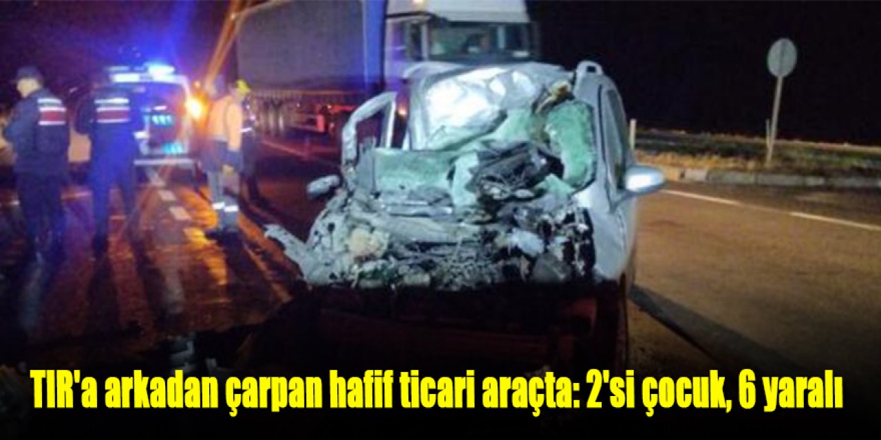 Hafif ticari araç TIR'a arkadan çarptı: 2'si çocuk, 6 yaralı