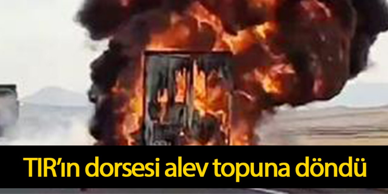 TIR’ın dorsesi alev topuna döndü