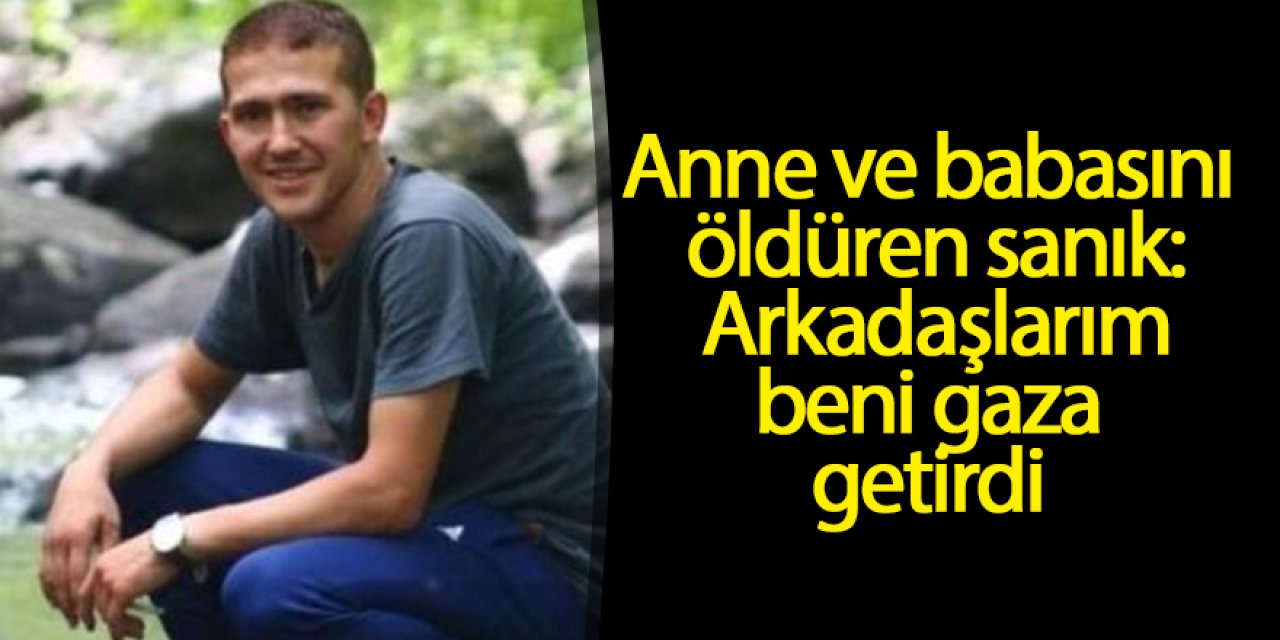 Anne ve babasını öldüren sanık: Arkadaşlarım beni gaza getirdi