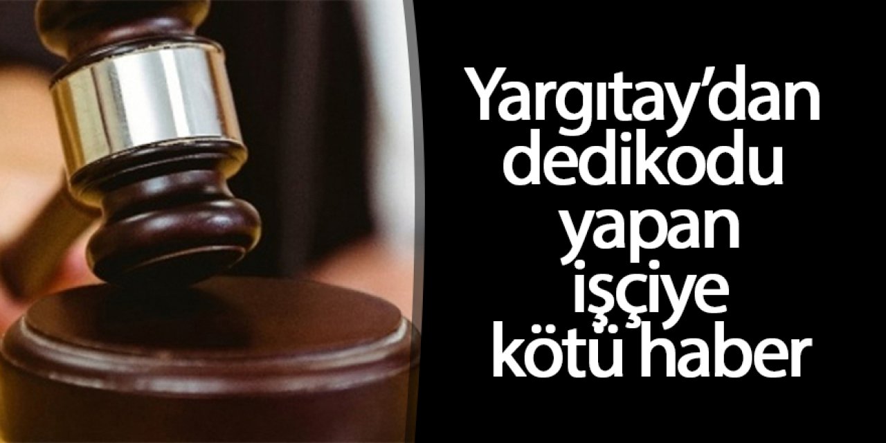 Yargıtay’dan dedikodu yapan işçiye kötü haber