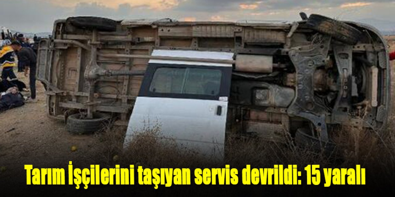 Tarım İşçilerinin servisi devrildi: 15 yaralı