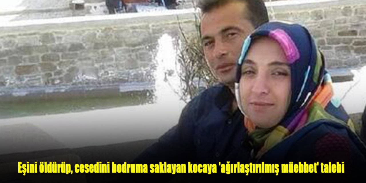 Eşini öldürüp, cesedini bodruma saklayan kocaya 'ağırlaştırılmış müebbet' talebi