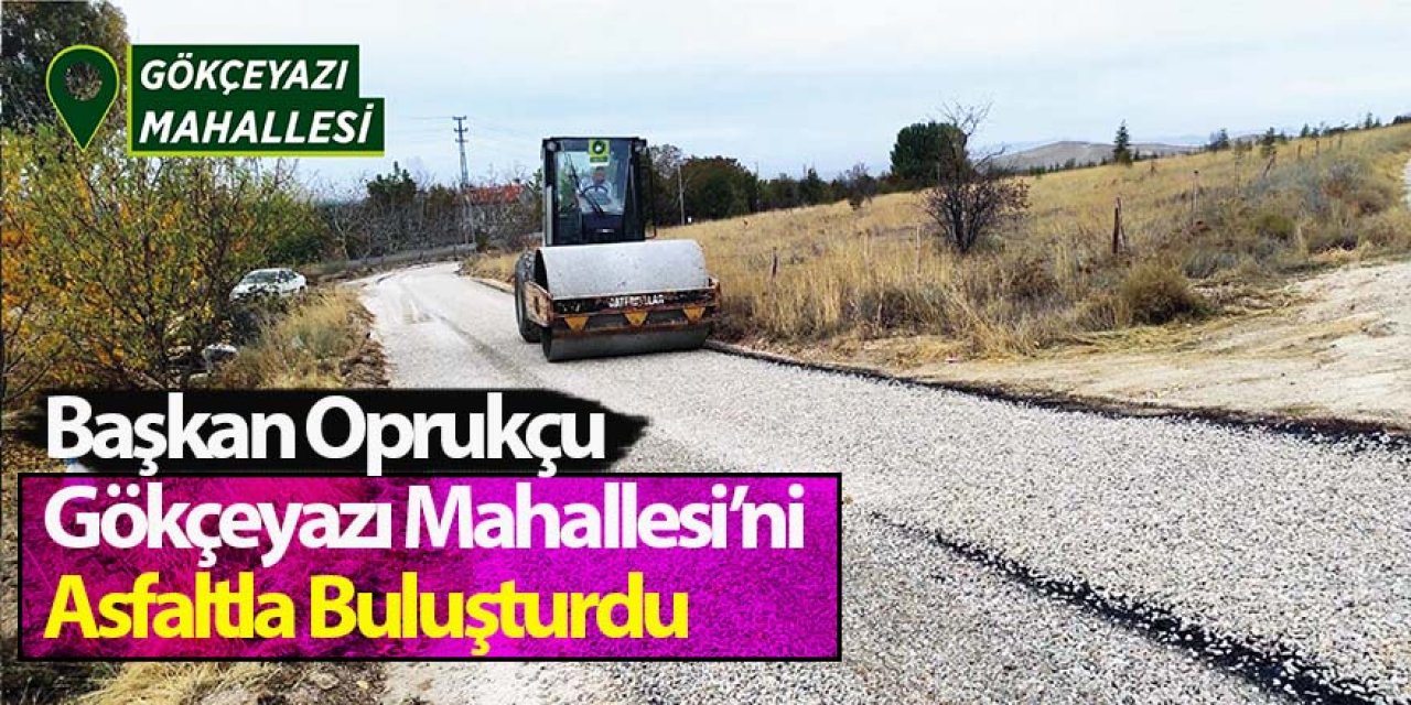 Başkan Oprukçu Gökçeyazı Mahallesi’ni Asfaltla Buluşturdu