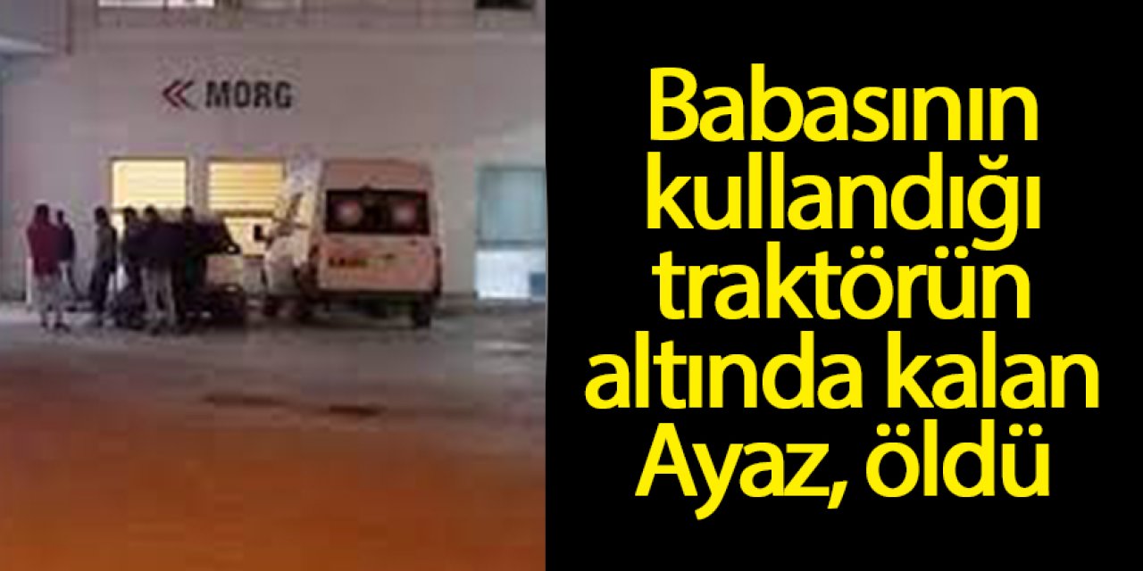 Babasının kullandığı traktörün altında kalan çocuk hayatını kaybetti