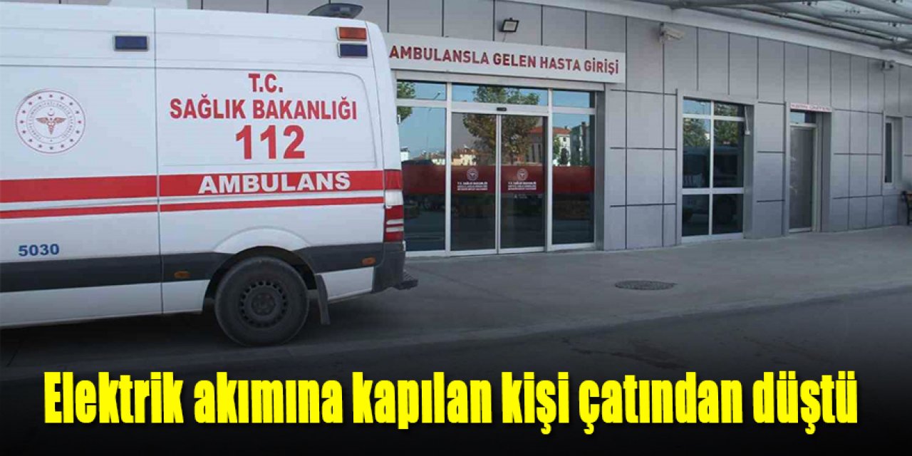 Elektrik akımına kapılan kişi çatından düştü