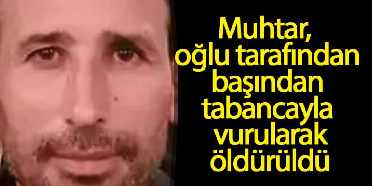 Muhtar, oğlu tarafından başından tabancayla vurularak öldürüldü