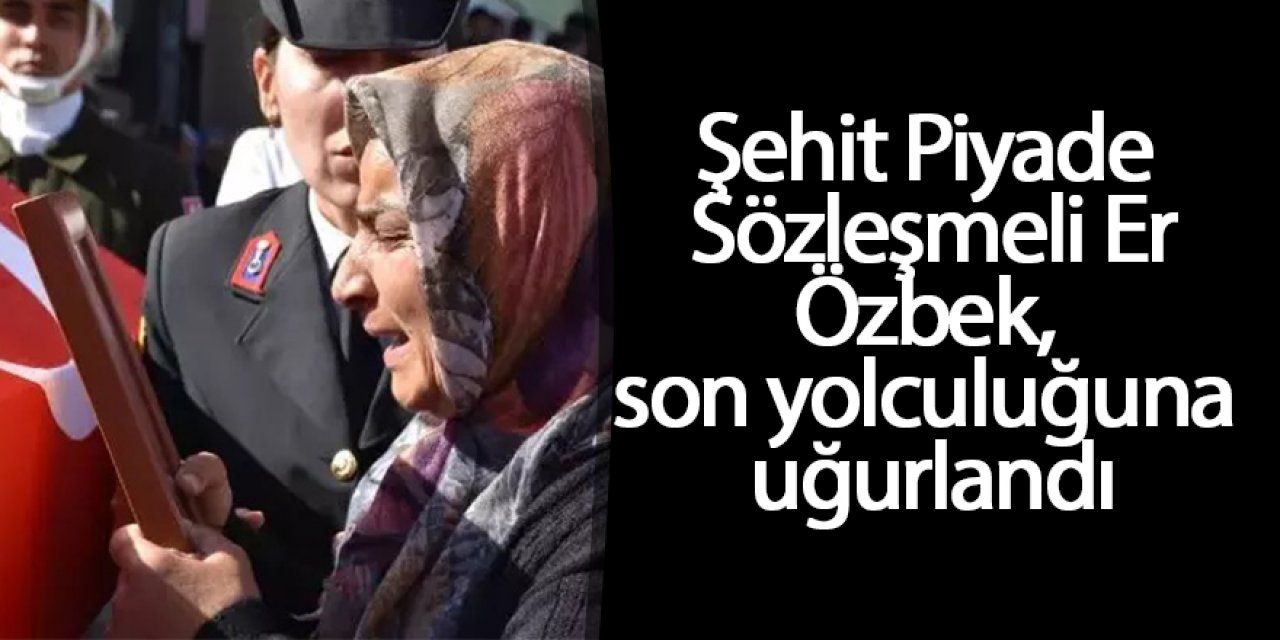 Şehit Piyade Sözleşmeli Er Özbek, son yolculuğuna uğurlandı