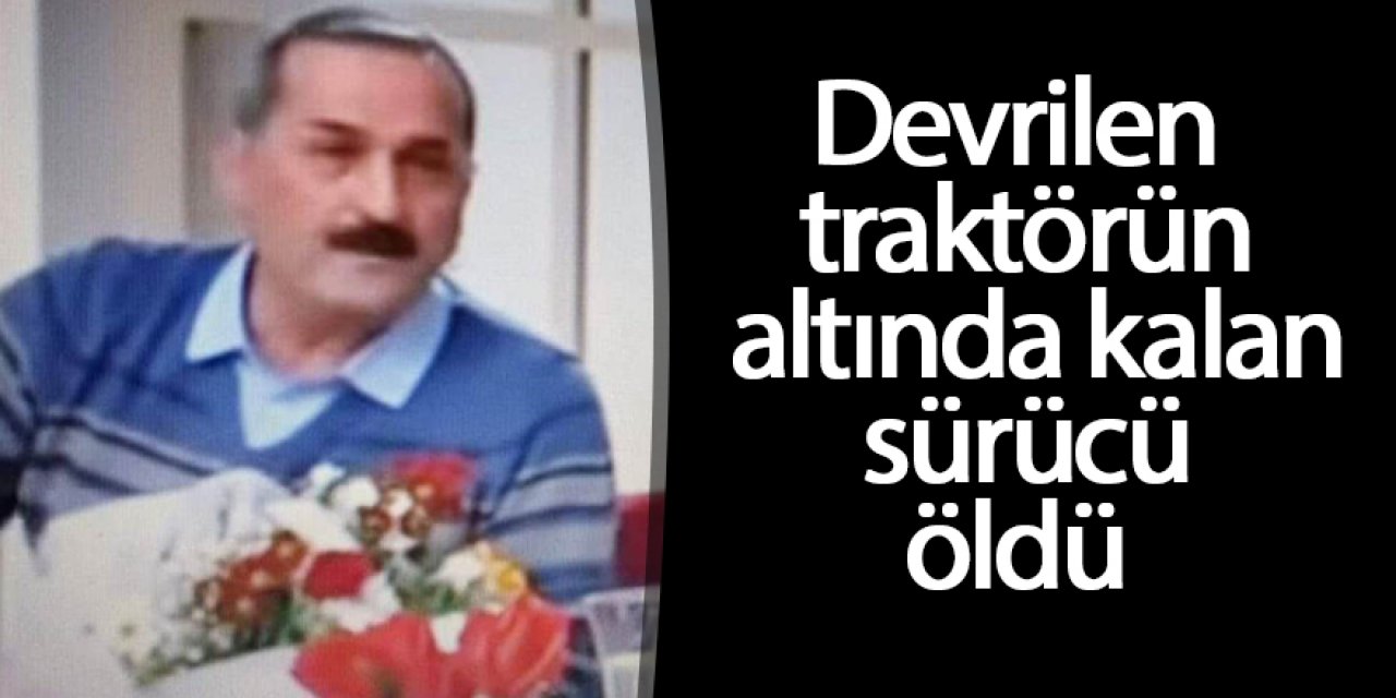 Devrilen traktörün altında kalan sürücü hayatını kaybetti