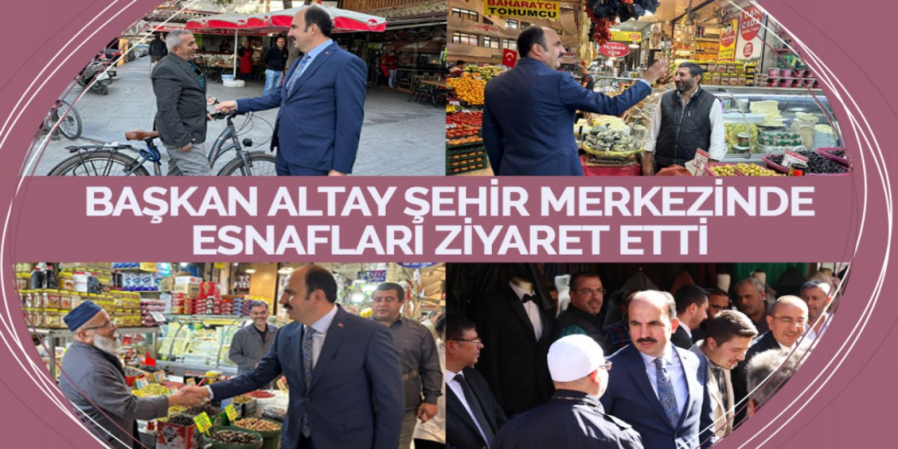 BAŞKAN ALTAY ŞEHİR MERKEZİNDE ESNAFLARI ZİYARET ETTİ