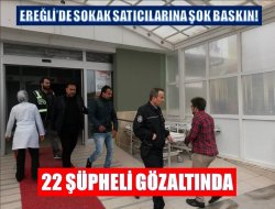 Ereğli’de Sokak satıcılarına şok baskın: 22 gözaltı