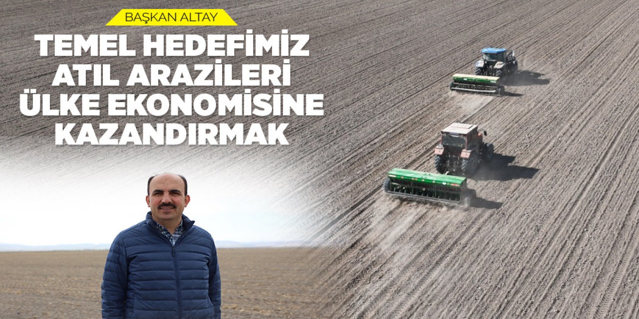 BAŞKAN ALTAY: “TEMEL HEDEFİMİZ ATIL ARAZİLERİ ÜLKE EKONOMİSİNE KAZANDIRMAK”