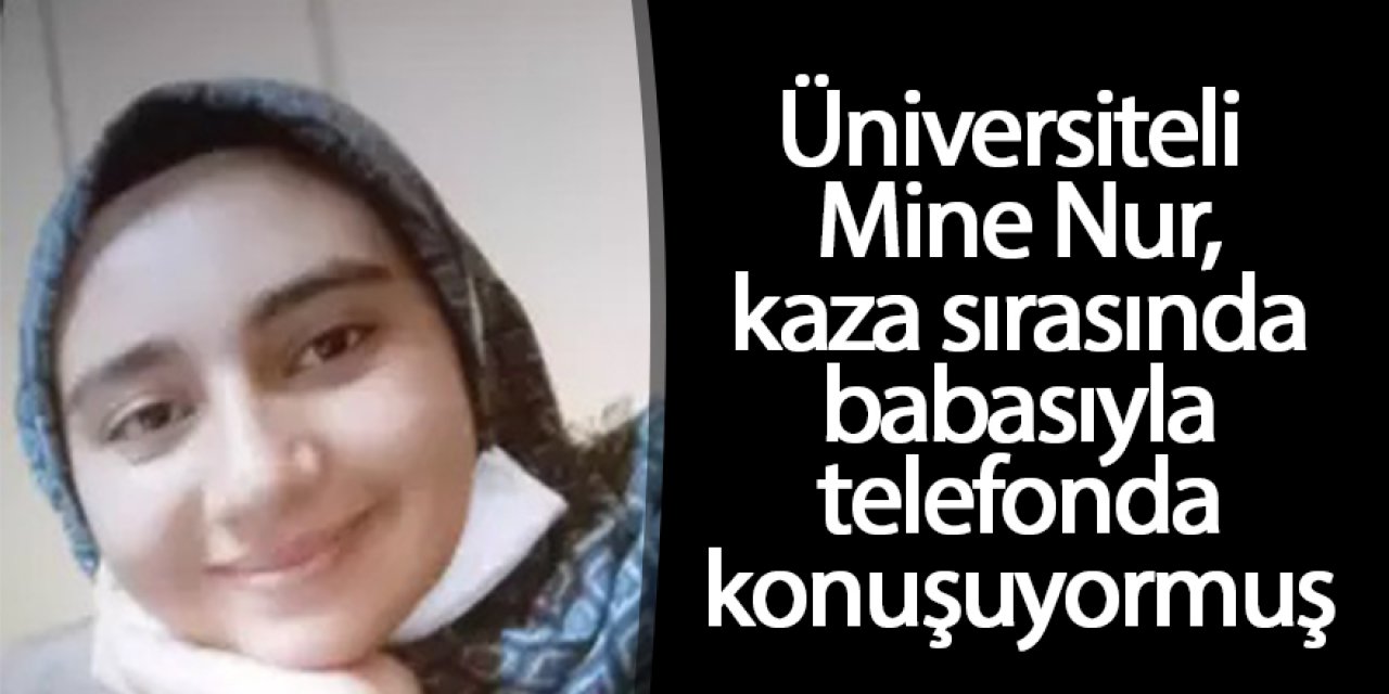 Üniversiteli Mine Nur, kaza sırasında babasıyla telefonda konuşuyormuş