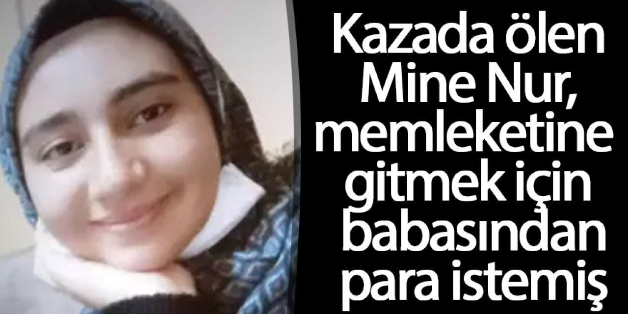 Kazada ölen Mine Nur, memleketine gitmek için babasından para istemiş