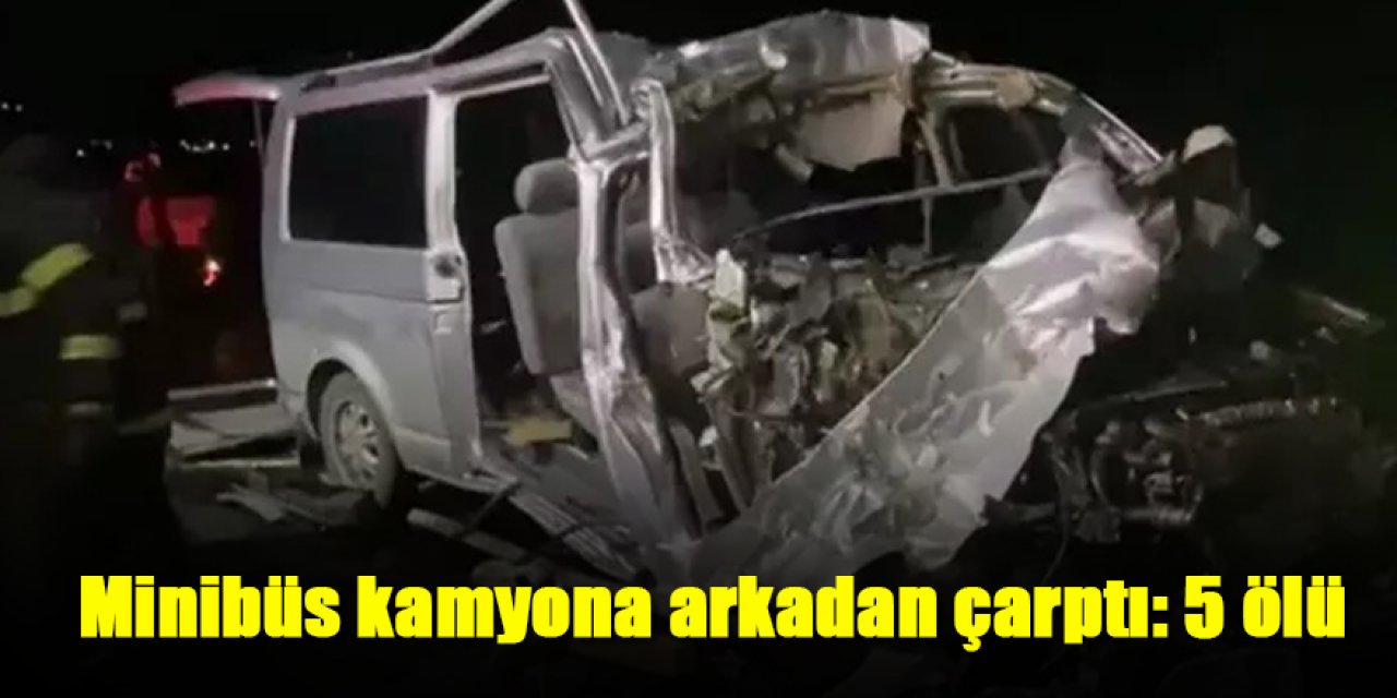 Minibüs kamyona arkadan çarptı: 5 ölü