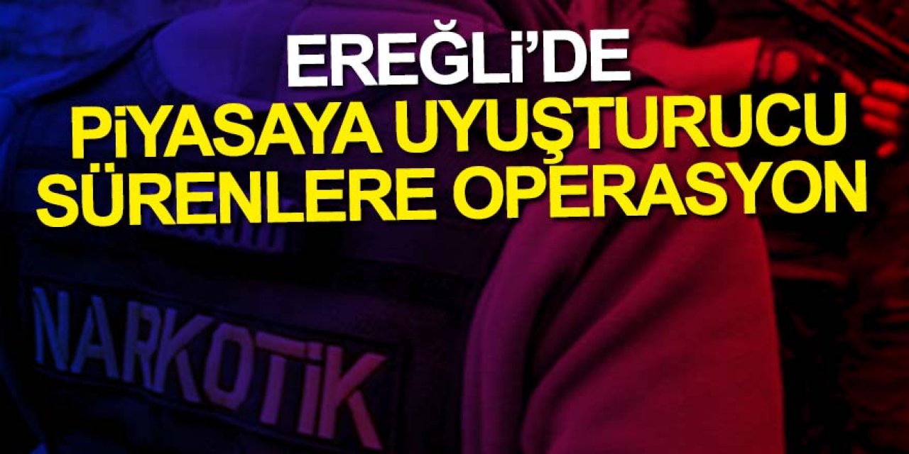 EREĞLİ’DE ZEHİR TACİRLERİNE OPERASYON