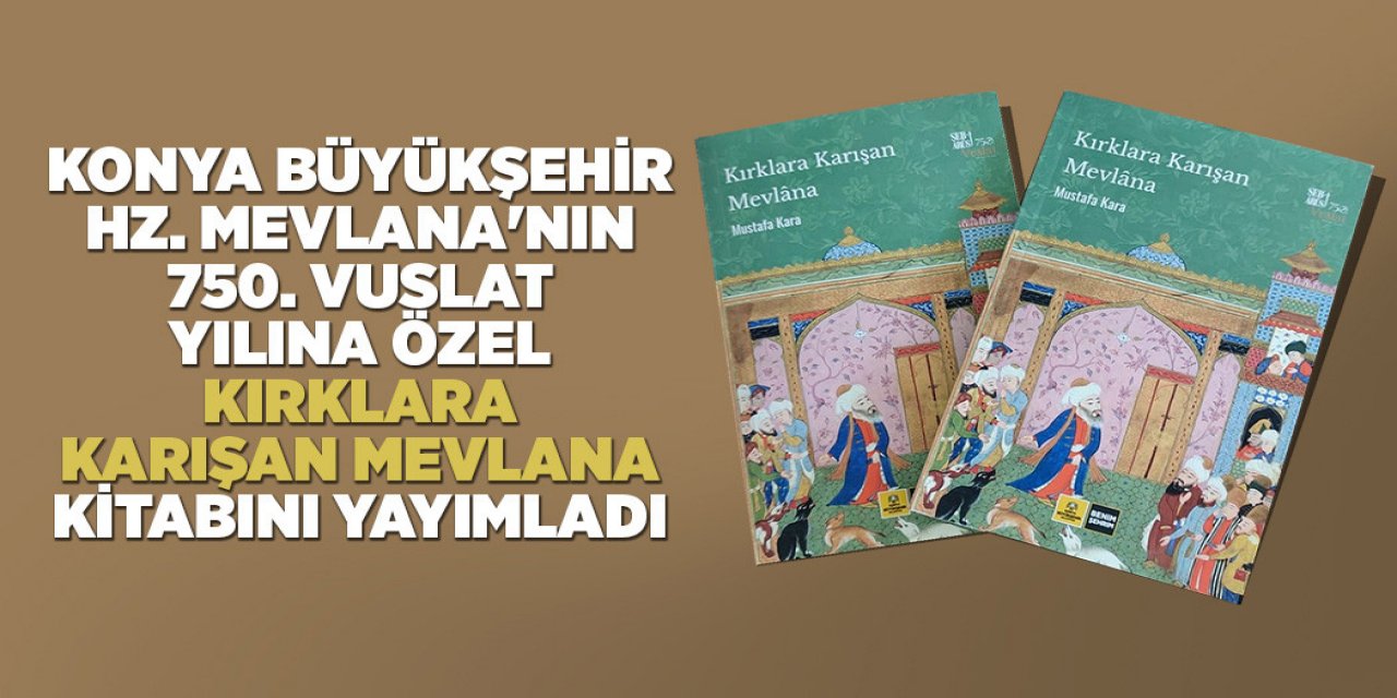 KONYA BÜYÜKŞEHİR, HZ. MEVLANA'NIN 750. VUSLAT YILINA ÖZEL “KIRKLARA KARIŞAN MEVLANA” KİTABINI YAYIMLADI