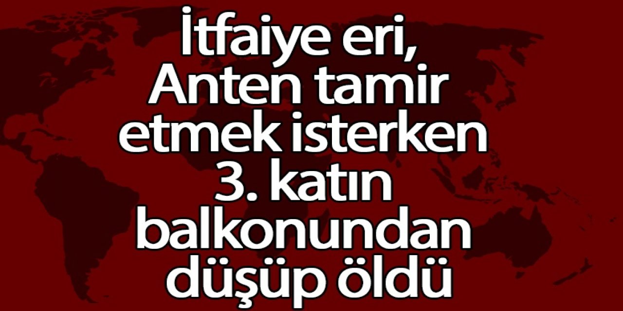İtfaiye eri, Anten tamir etmek isterken 3. katın balkonundan düşüp öldü