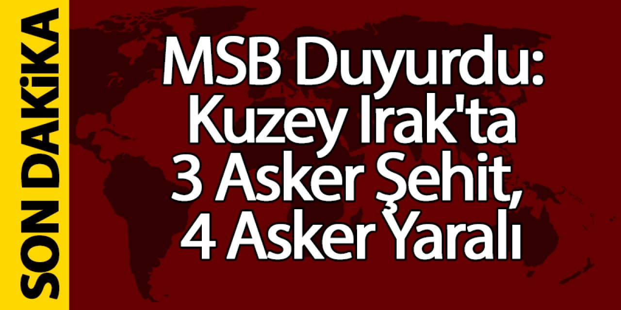 Son dakika haberi, MSB Duyurdu: Kuzey Irak'ta 3 Asker Şehit, 4 Asker Yaralı