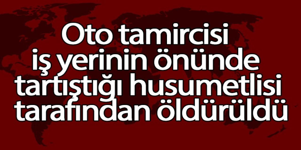 Oto tamircisi İş yerinin önünde tartıştığı husumetlisi tarafından öldürüldü