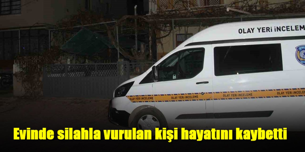 Evinde silahla vurulan kişi hayatını kaybetti