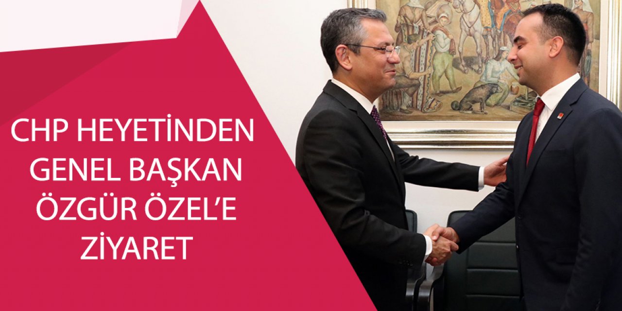 CHP HEYETİNDEN GENEL BAŞKAN ÖZGÜR ÖZEL’E ZİYARET