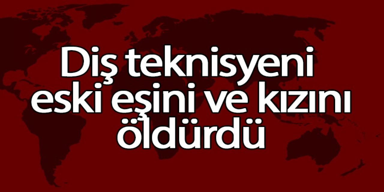 Diş teknisyeni eski eşini ve kızını öldürdü