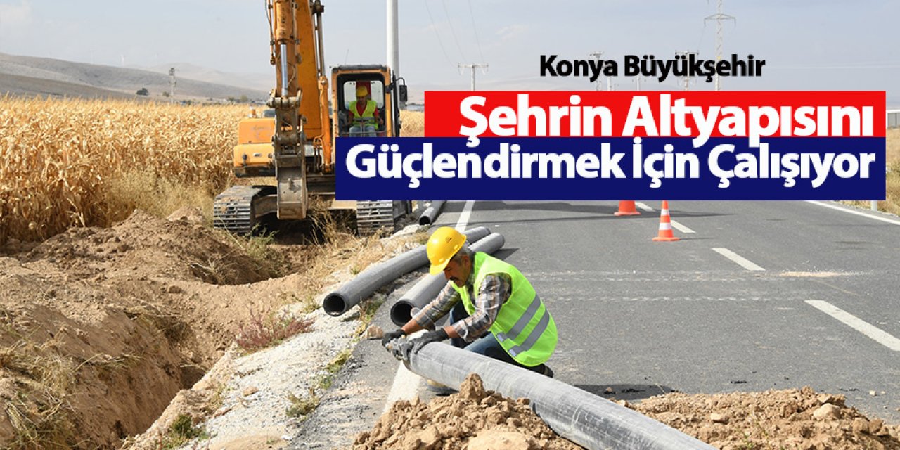 Konya Büyükşehir Şehrin Altyapısını Güçlendirmek İçin Çalışıyor