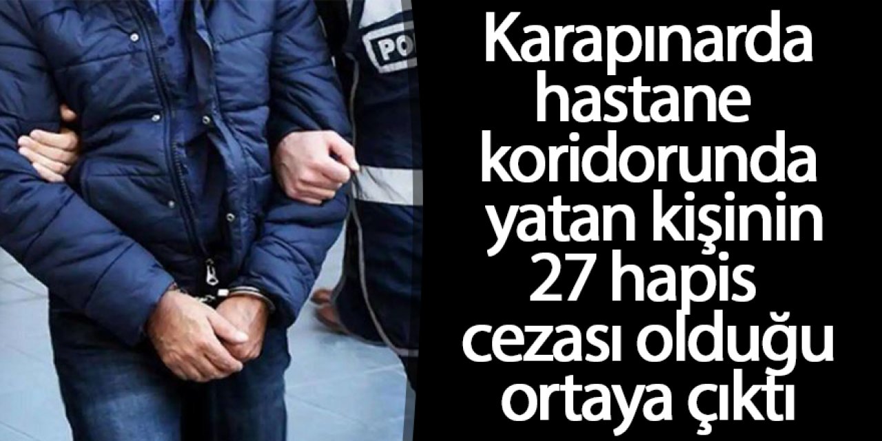 KARAPINARDA HASTANE KORİDORUNDA YATAN ŞÜPHELİNİN 27 YIL HAPİS CEZASININ OLDUĞU ORTAYA ÇIKTI