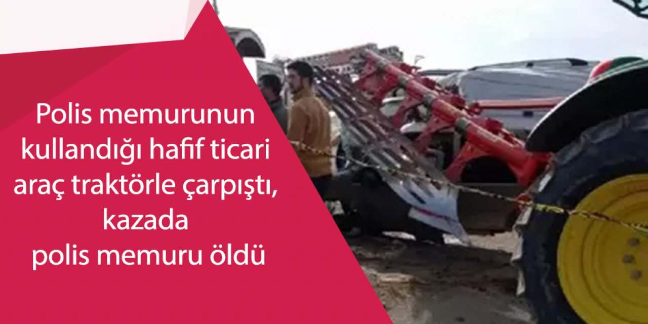 Traktöre çarpan hafif ticari aracın sürücüsü polis memuru öldü