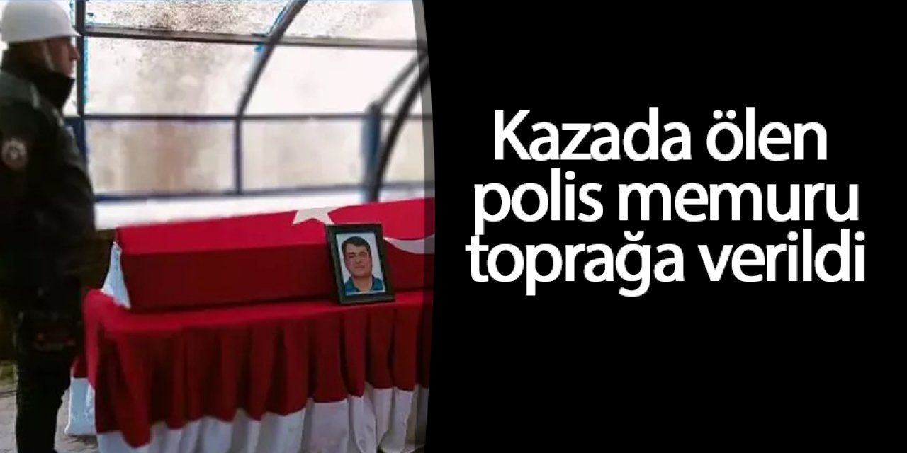 Kazada ölen polis memuru toprağa verildi