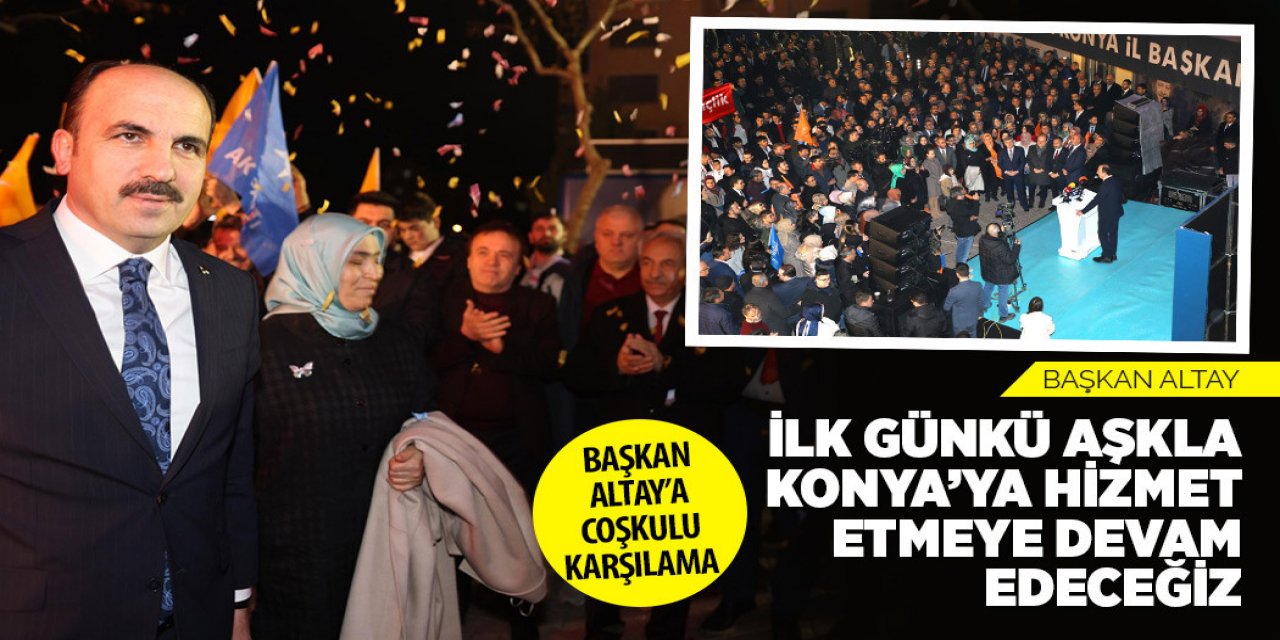 BAŞKAN ALTAY: “İLK GÜNKÜ AŞKLA KONYA’YA HİZMET ETMEYE DEVAM EDECEĞİZ”