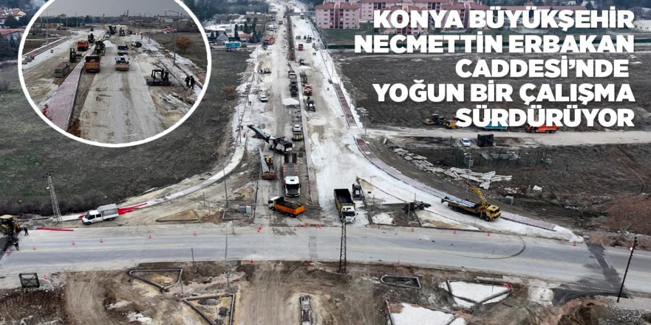 KONYA BÜYÜKŞEHİR NECMETTİN ERBAKAN CADDESİ’NDE YOĞUN BİR ÇALIŞMA SÜRDÜRÜYOR