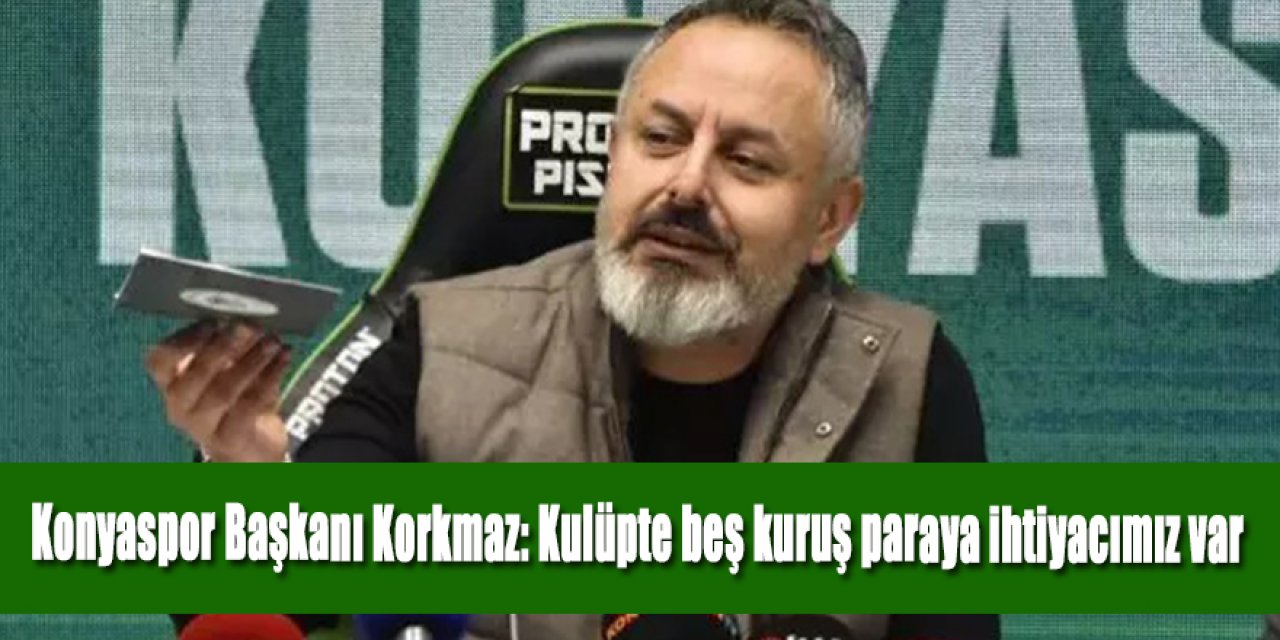 Konyaspor Başkanı Korkmaz: Kulüpte beş kuruş paraya ihtiyacımız var
