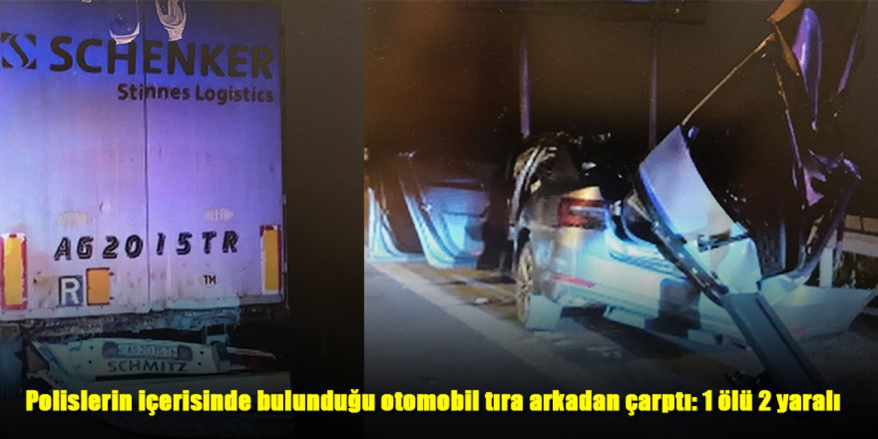 Polislerin içerisinde bulunduğu otomobil tıra arkadan çarptı: 1 ölü 2 yaralı