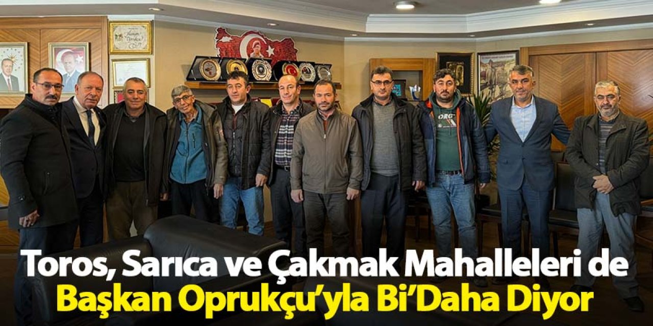 Toros, Sarıca ve Çakmak Mahalleleri de Başkan Oprukçu’yla Bi’Daha Diyor