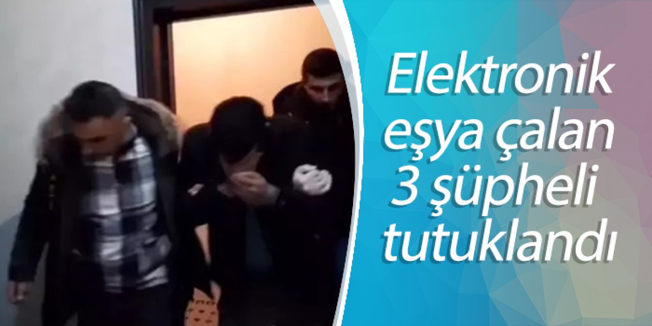 Elektronik eşya çalan 3 şüpheli tutuklandı