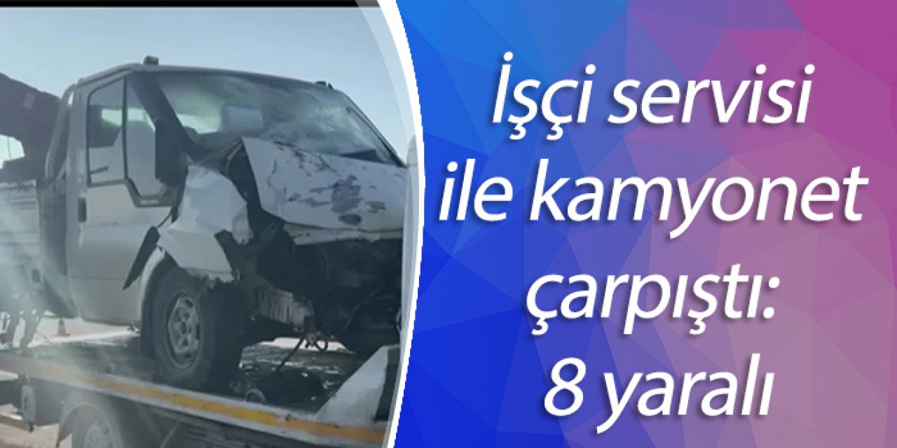 İşçi servisi ile kamyonet çarpıştı: 8 yaralı