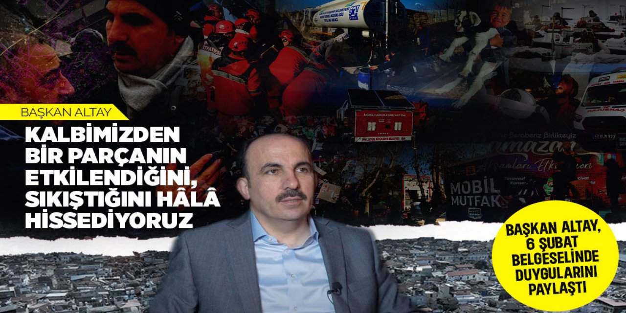 BAŞKAN ALTAY, 6 ŞUBAT DEPREMİNE İLİŞKİN HAZIRLANAN BELGESELDE DUYGULARINI PAYLAŞTI