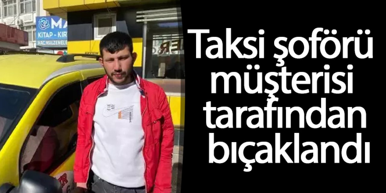 Taksi şoförü müşterisi tarafından bıçaklandı