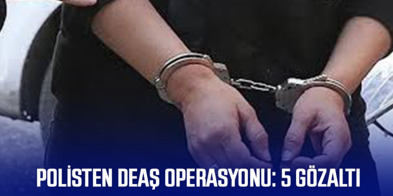 POLİSTEN DEAŞ OPERASYONU: 5 GÖZALTI