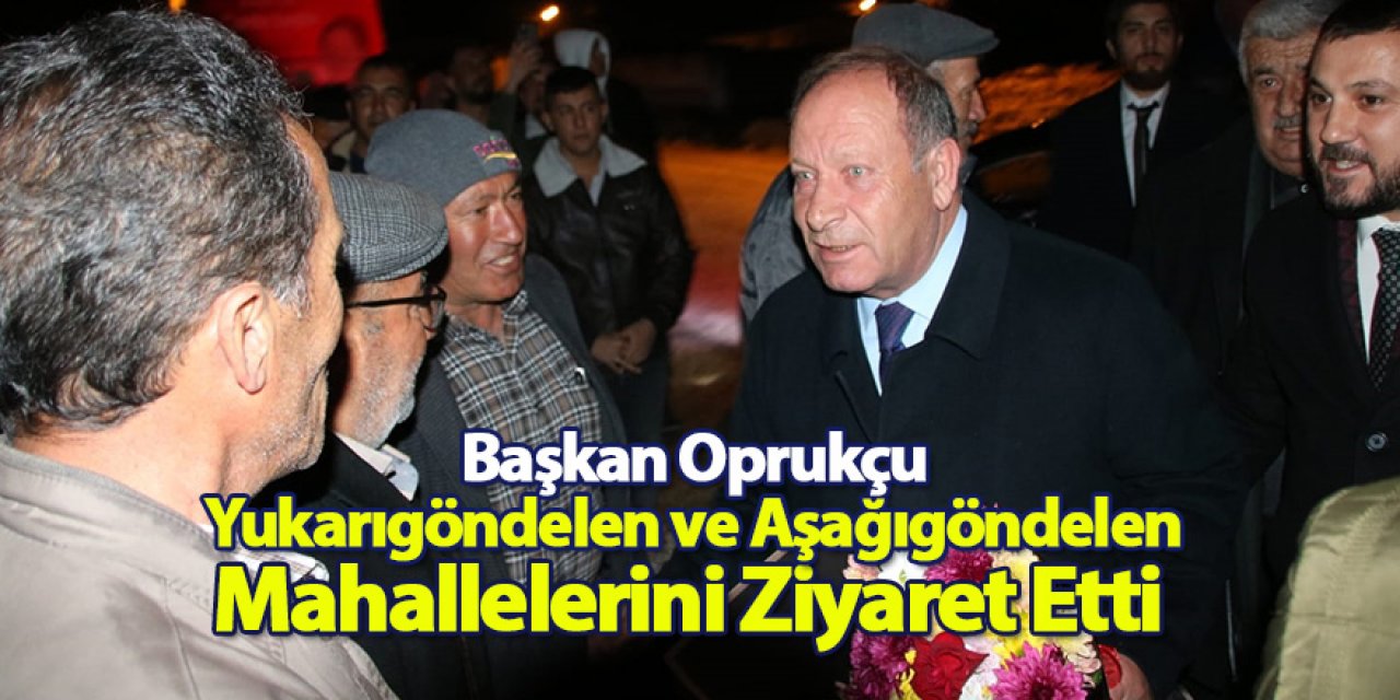 Başkan Oprukçu Yukarıgöndelen ve Aşağıgöndelen Mahallelerini Ziyaret Etti