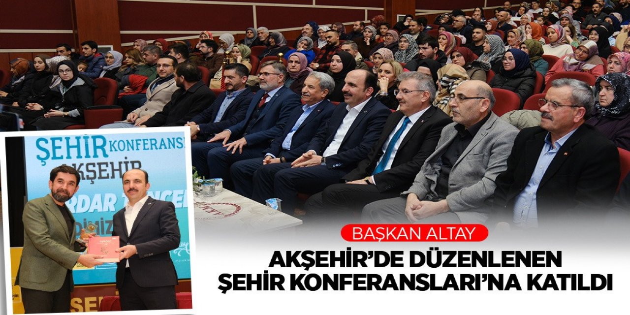 BAŞKAN ALTAY AKŞEHİR’DE DÜZENLENEN ŞEHİR KONFERANSLARI’NA KATILDI