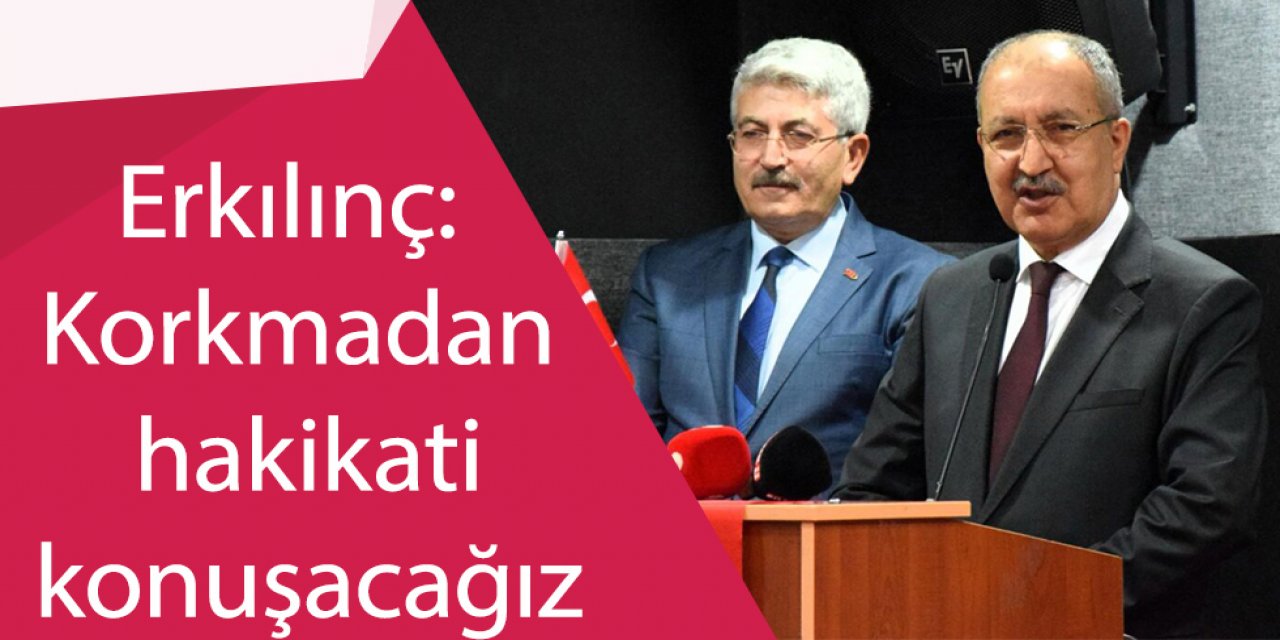 Erkılınç: Korkmadan hakikati konuşacağız
