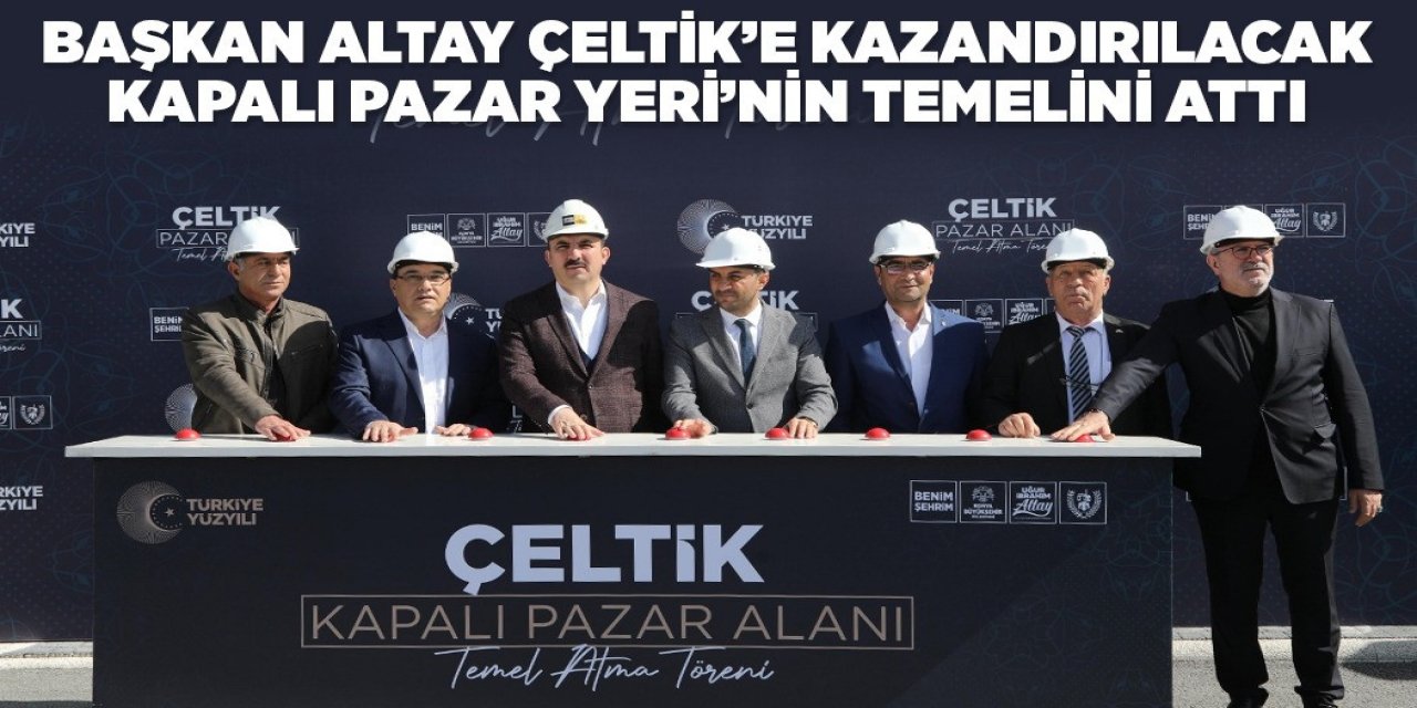 BAŞKAN ALTAY ÇELTİK’E KAZANDIRILACAK KAPALI PAZAR YERİ’NİN TEMELİNİ ATTI