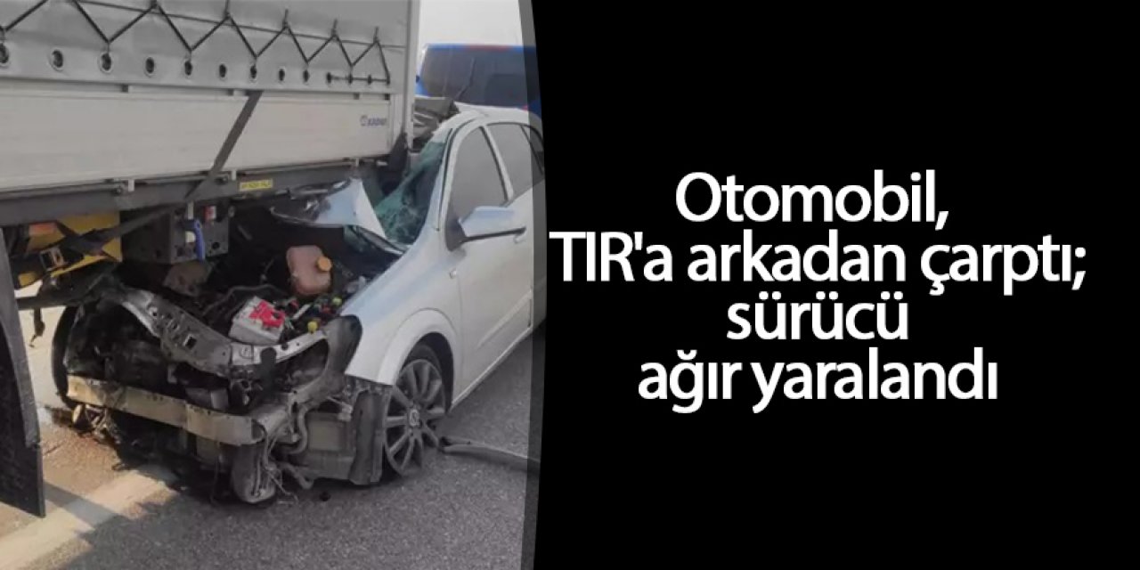 Otomobil, TIR'a arkadan çarptı; sürücü ağır yaralandı