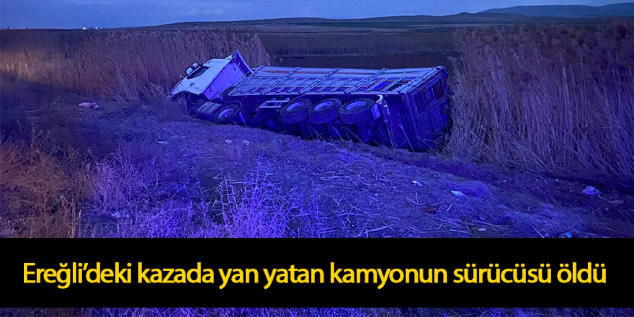 Ereğli’deki kazada yan yatan kamyonun sürücüsü öldü