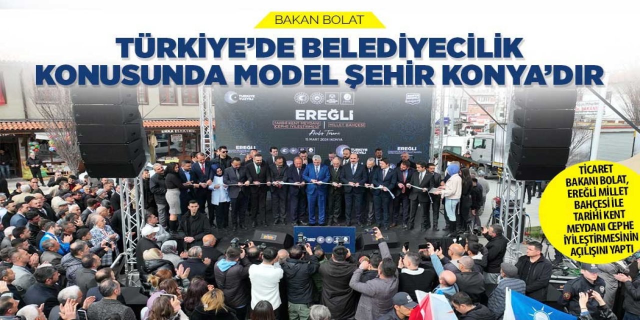 TİCARET BAKANI BOLAT: “TÜRKİYE’DE BELEDİYECİLİK KONUSUNDA MODEL ŞEHİR KONYA’DIR”