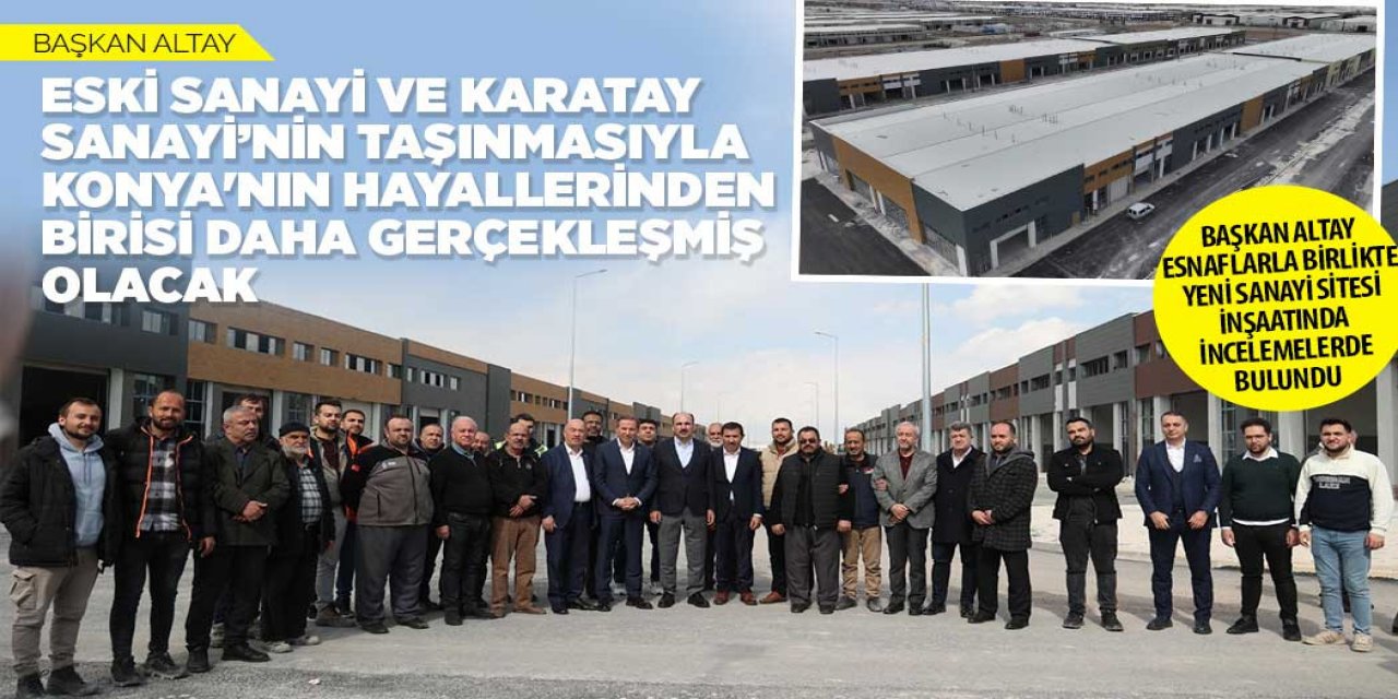 BAŞKAN ALTAY: “ESKİ SANAYİ VE KARATAY SANAYİ’NİN TAŞINMASIYLA KONYA'NIN HAYALLERİNDEN BİRİSİ DAHA GERÇEKLEŞMİŞ OLACAK”