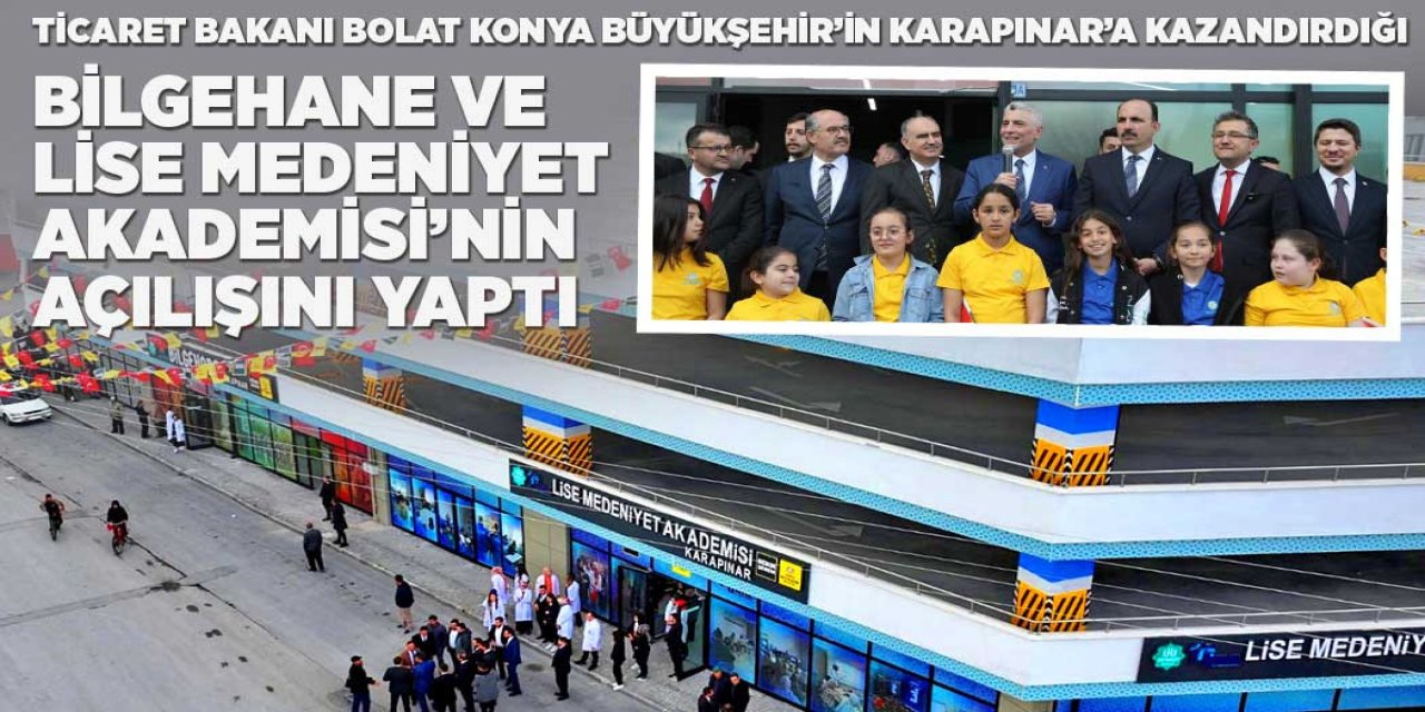 TİCARET BAKANI BOLAT KONYA BÜYÜKŞEHİR’İN KARAPINAR’A KAZANDIRDIĞI BİLGEHANE VE LİSE MEDENİYET AKADEMİSİ’NİN AÇILIŞINI YAPTI