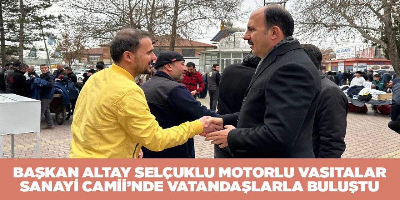 BAŞKAN ALTAY SELÇUKLU MOTORLU VASITALAR SANAYİ CAMİİ’NDE VATANDAŞLARLA BULUŞTU